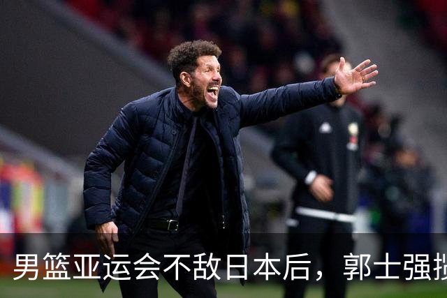 男篮亚运会不敌日本后，郭士强揽责难服众，只有王治郅敢说大实话